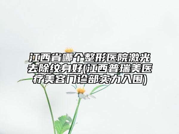 江西省哪個(gè)整形醫(yī)院激光去除紋身好(江西普瑞美醫(yī)療美容門診部實(shí)力入圍)