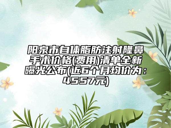 陽泉市自體脂肪注射隆鼻手術(shù)價格(費用)清單全新曝光公布(近6個月均價為：4557元)