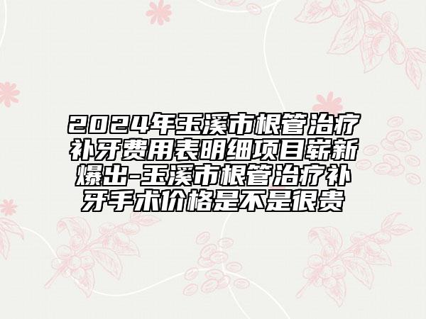 2024年玉溪市根管治療補(bǔ)牙費用表明細(xì)項目嶄新爆出-玉溪市根管治療補(bǔ)牙手術(shù)價格是不是很貴