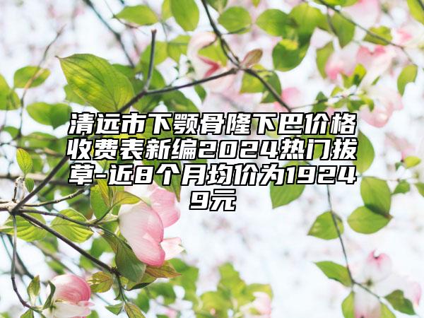 清遠市下顎骨隆下巴價格收費表新編2024熱門拔草-近8個月均價為19249元