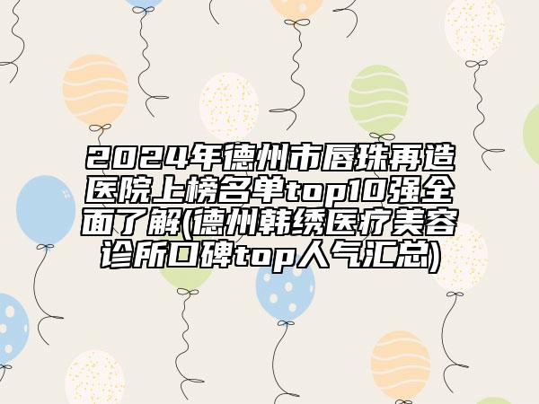 2024年德州市唇珠再造醫(yī)院上榜名單top10強全面了解(德州韓繡醫(yī)療美容診所口碑top人氣匯總)