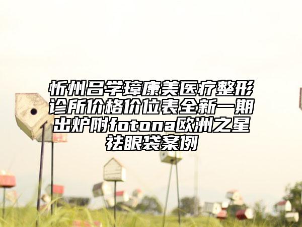 忻州呂學(xué)璋康美醫(yī)療整形診所價格價位表全新一期出爐附fotona歐洲之星祛眼袋案例