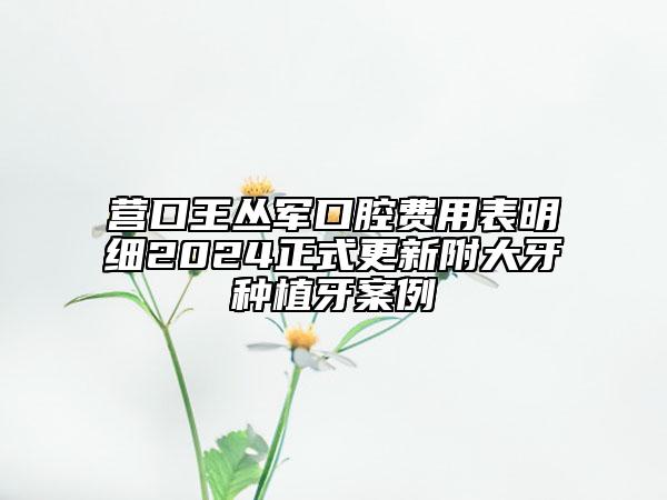 營(yíng)口王叢軍口腔費(fèi)用表明細(xì)2024正式更新附大牙種植牙案例