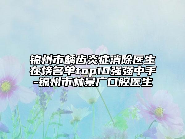 錦州市齲齒炎癥消除醫(yī)生在榜名單top10強(qiáng)強(qiáng)中手-錦州市林景廣口腔醫(yī)生