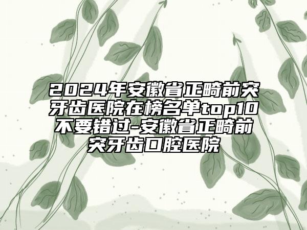 2024年安徽省正畸前突牙齒醫(yī)院在榜名單top10不要錯(cuò)過(guò)-安徽省正畸前突牙齒口腔醫(yī)院