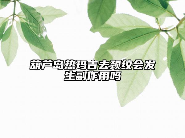 葫蘆島熱瑪吉去頸紋會(huì)發(fā)生副作用嗎