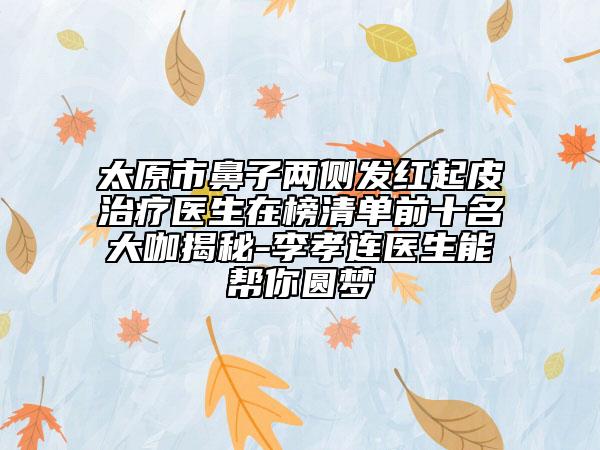 太原市鼻子兩側(cè)發(fā)紅起皮治療醫(yī)生在榜清單前十名大咖揭秘-李孝連醫(yī)生能幫你圓夢