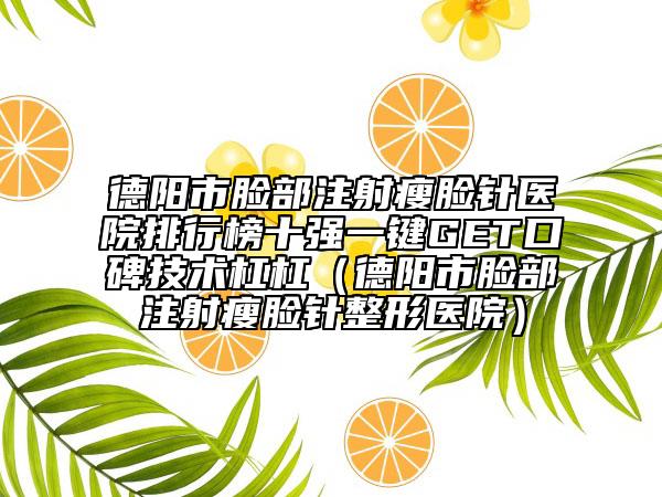 德陽市臉部注射瘦臉針醫(yī)院排行榜十強(qiáng)一鍵GET口碑技術(shù)杠杠（德陽市臉部注射瘦臉針整形醫(yī)院）