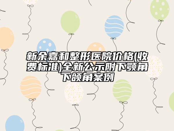 新余嘉和整形醫(yī)院價格(收費標(biāo)準(zhǔn))全新公示附下顎角下頜角案例