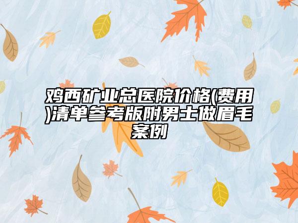 雞西礦業(yè)總醫(yī)院價格(費用)清單參考版附男士做眉毛案例