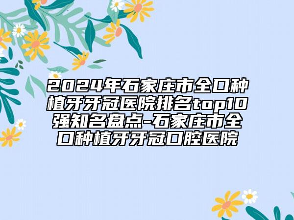 2024年石家莊市全口種植牙牙冠醫(yī)院排名top10強知名盤點-石家莊市全口種植牙牙冠口腔醫(yī)院