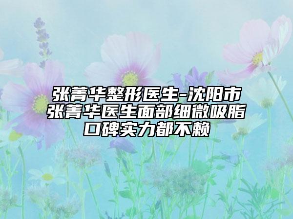 張菁華整形醫(yī)生-沈陽市張菁華醫(yī)生面部細微吸脂口碑實力都不賴