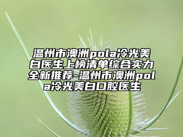 溫州市澳洲pola冷光美白醫(yī)生上榜清單綜合實力全新推薦-溫州市澳洲pola冷光美白口腔醫(yī)生