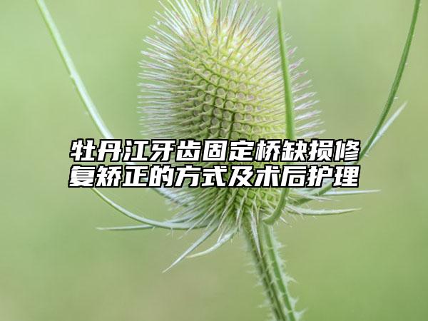 牡丹江牙齒固定橋缺損修復(fù)矯正的方式及術(shù)后護理