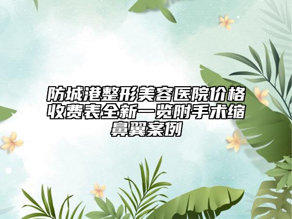 防城港整形美容醫(yī)院價格收費(fèi)表全新一覽附手術(shù)縮鼻翼案例