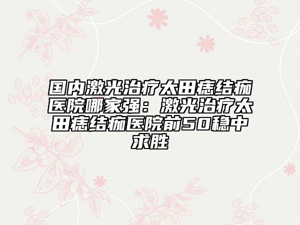 國內(nèi)激光治療太田痣結(jié)痂醫(yī)院哪家強：激光治療太田痣結(jié)痂醫(yī)院前50穩(wěn)中求勝