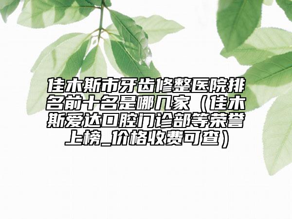 佳木斯市牙齒修整醫(yī)院排名前十名是哪幾家（佳木斯愛達口腔門診部等榮譽上榜_價格收費可查）