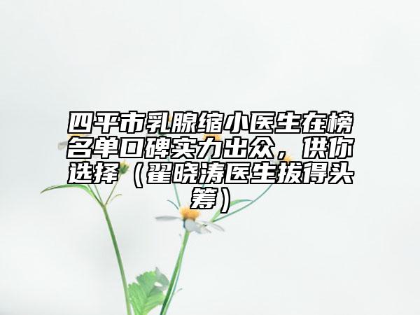 四平市乳腺縮小醫(yī)生在榜名單口碑實力出眾，供你選擇（翟曉濤醫(yī)生拔得頭籌）