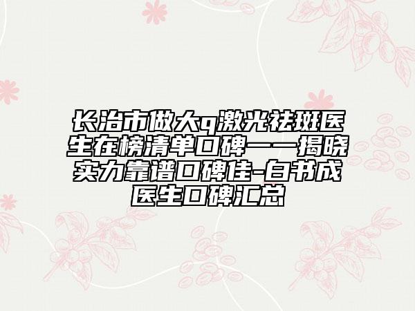 長治市做大q激光祛斑醫(yī)生在榜清單口碑一一揭曉實力靠譜口碑佳-白書成醫(yī)生口碑匯總