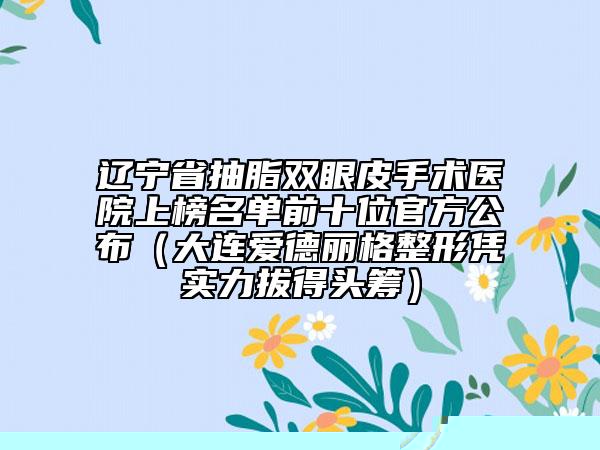 遼寧省抽脂雙眼皮手術醫(yī)院上榜名單前十位官方公布（大連愛德麗格整形憑實力拔得頭籌）