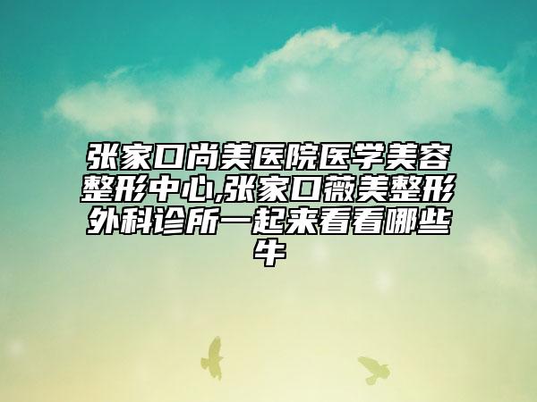 張家口尚美醫(yī)院醫(yī)學美容整形中心,張家口薇美整形外科診所一起來看看哪些牛