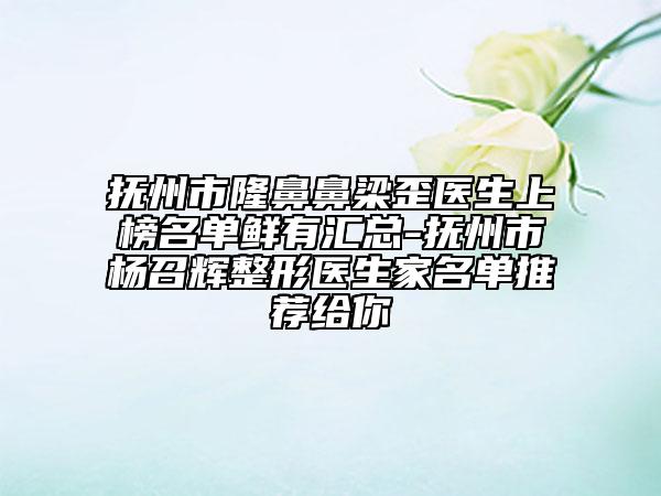 撫州市隆鼻鼻梁歪醫(yī)生上榜名單鮮有匯總-撫州市楊召輝整形醫(yī)生家名單推薦給你