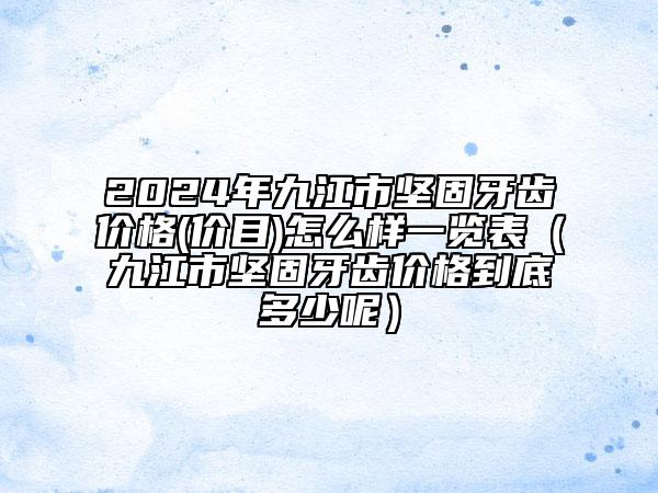 2024年九江市堅固牙齒價格(價目)怎么樣一覽表（九江市堅固牙齒價格到底多少呢）