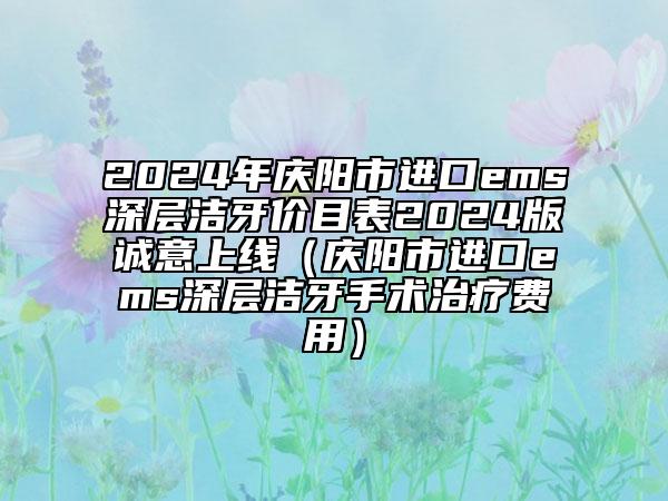 2024年慶陽市進口ems深層潔牙價目表2024版誠意上線（慶陽市進口ems深層潔牙手術(shù)治療費用）