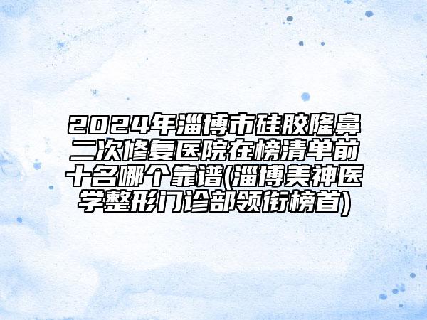 2024年淄博市硅膠隆鼻二次修復(fù)醫(yī)院在榜清單前十名哪個靠譜(淄博美神醫(yī)學(xué)整形門診部領(lǐng)銜榜首)