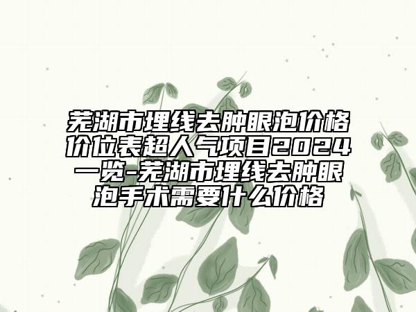 蕪湖市埋線去腫眼泡價格價位表超人氣項目2024一覽-蕪湖市埋線去腫眼泡手術(shù)需要什么價格