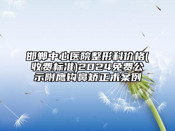 邯鄲中心醫(yī)院整形科價(jià)格(收費(fèi)標(biāo)準(zhǔn))2024免費(fèi)公示附鷹鉤鼻矯正術(shù)案例