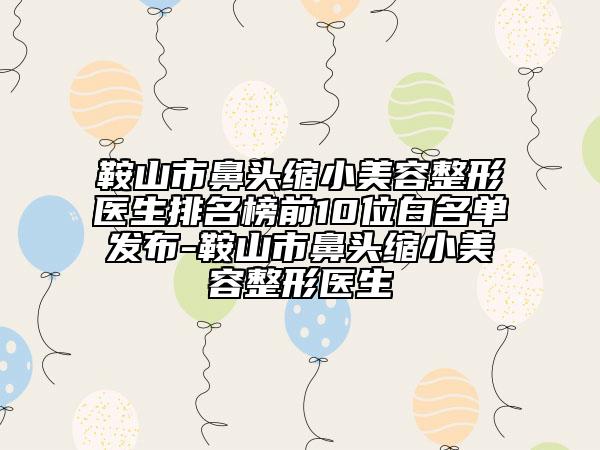 鞍山市鼻頭縮小美容整形醫(yī)生排名榜前10位白名單發(fā)布-鞍山市鼻頭縮小美容整形醫(yī)生