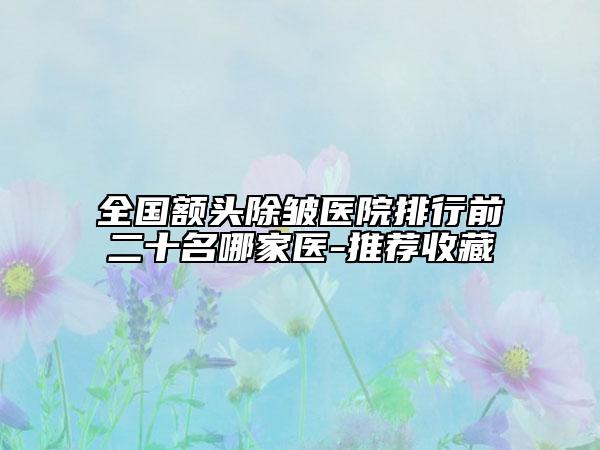 全國(guó)額頭除皺醫(yī)院排行前二十名哪家醫(yī)-推薦收藏