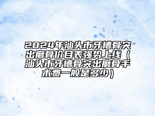 2024年汕頭市牙槽骨突出磨骨價(jià)目表強(qiáng)勢(shì)上線（汕頭市牙槽骨突出磨骨手術(shù)費(fèi)一般是多少）