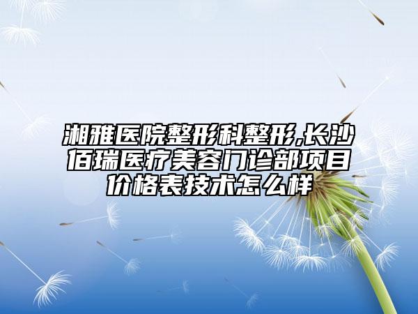 湘雅醫(yī)院整形科整形,長(zhǎng)沙佰瑞醫(yī)療美容門診部項(xiàng)目?jī)r(jià)格表技術(shù)怎么樣