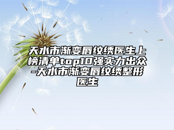 天水市漸變唇紋繡醫(yī)生上榜清單top10強(qiáng)實(shí)力出眾-天水市漸變唇紋繡整形醫(yī)生