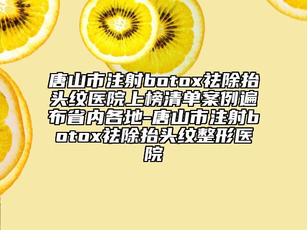 唐山市注射botox祛除抬頭紋醫(yī)院上榜清單案例遍布省內(nèi)各地-唐山市注射botox祛除抬頭紋整形醫(yī)院