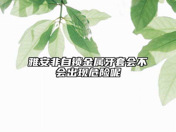 雅安非自鎖金屬牙套會不會出現(xiàn)危險呢