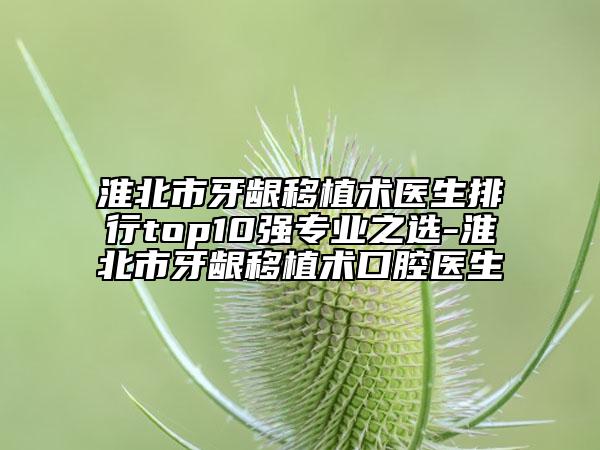 淮北市牙齦移植術(shù)醫(yī)生排行top10強(qiáng)專業(yè)之選-淮北市牙齦移植術(shù)口腔醫(yī)生