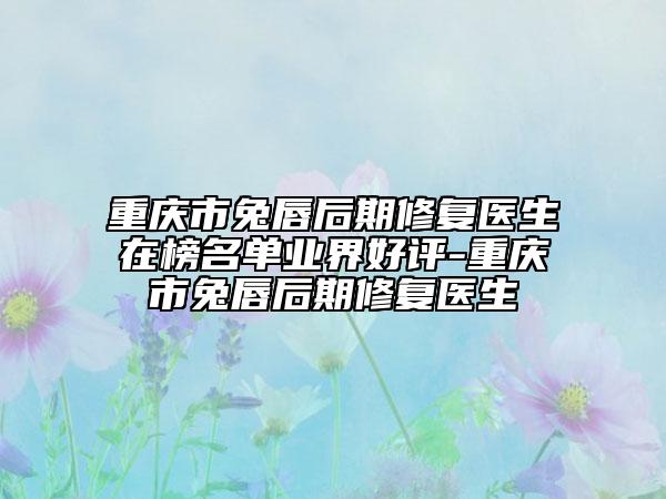 重慶市兔唇后期修復(fù)醫(yī)生在榜名單業(yè)界好評(píng)-重慶市兔唇后期修復(fù)醫(yī)生