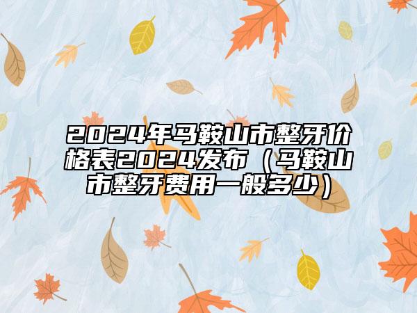 2024年馬鞍山市整牙價格表2024發(fā)布（馬鞍山市整牙費用一般多少）