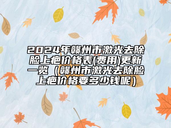 2024年贛州市激光去除臉上疤價格表(費用)更新一覽（贛州市激光去除臉上疤價格要多少錢呢）