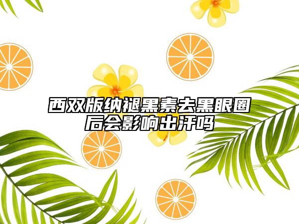 西雙版納褪黑素去黑眼圈后會(huì)影響出汗嗎