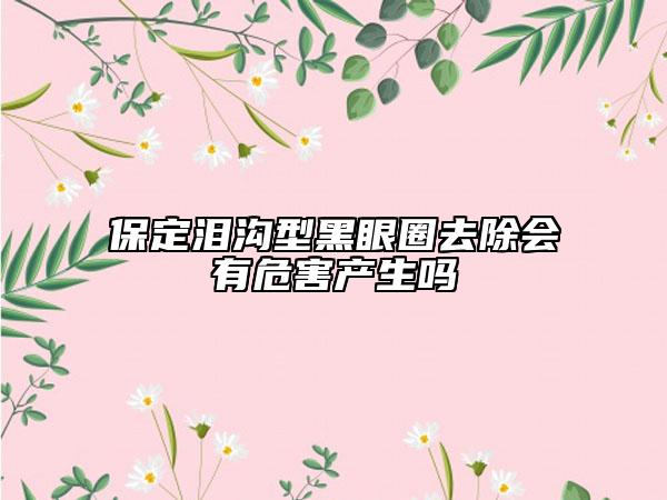 保定淚溝型黑眼圈去除會(huì)有危害產(chǎn)生嗎