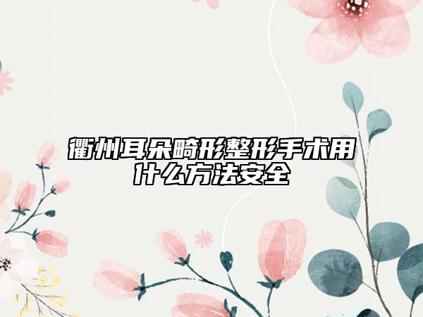 衢州耳朵畸形整形手術用什么方法安全