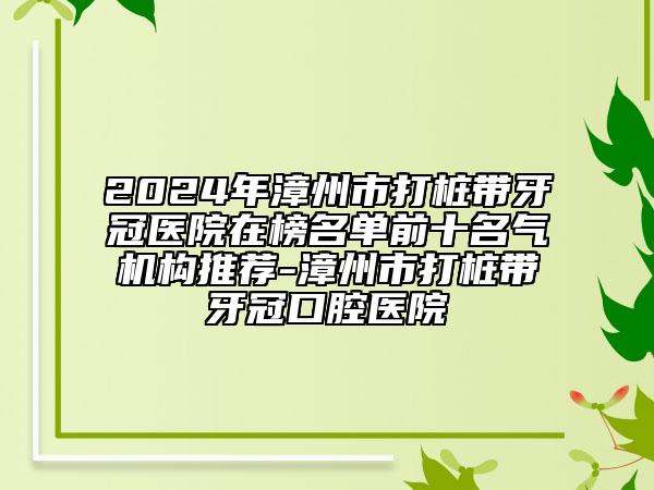 2024年漳州市打樁帶牙冠醫(yī)院在榜名單前十名氣機(jī)構(gòu)推薦-漳州市打樁帶牙冠口腔醫(yī)院