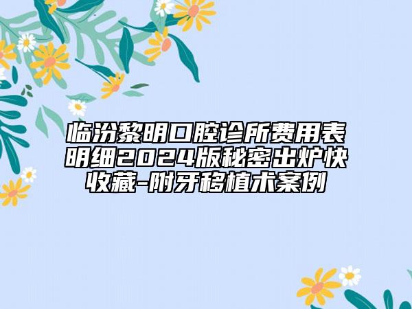 臨汾黎明口腔診所費(fèi)用表明細(xì)2024版秘密出爐快收藏-附牙移植術(shù)案例