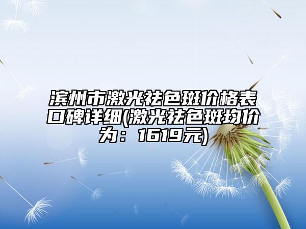 濱州市激光祛色斑價格表口碑詳細(xì)(激光祛色斑均價為：1619元)