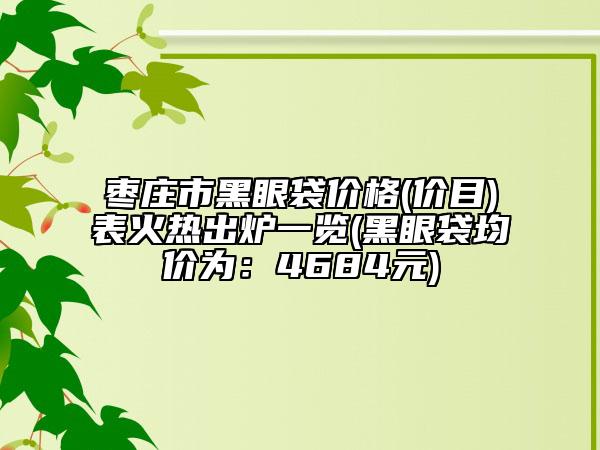 棗莊市黑眼袋價格(價目)表火熱出爐一覽(黑眼袋均價為：4684元)