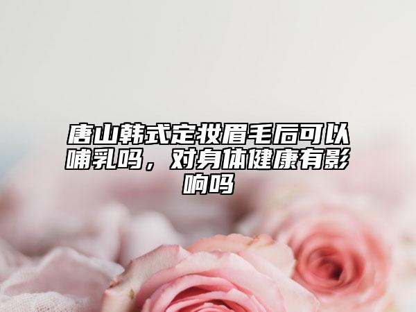 唐山韓式定妝眉毛后可以哺乳嗎，對身體健康有影響嗎